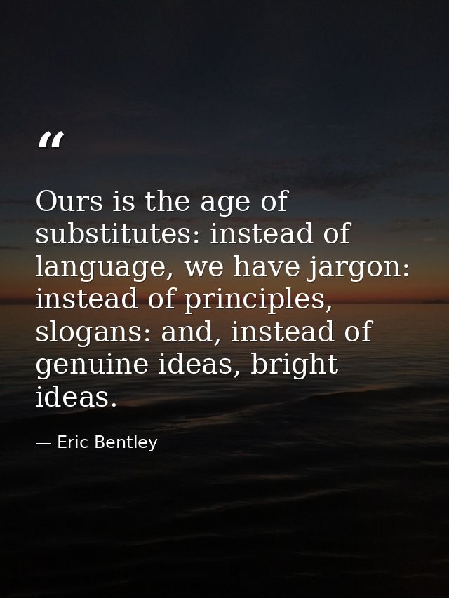 Ours is the age of substitutes: instead of language, we have jargon: instead of principles, slogans: and, instead of gen — Eric Bentley