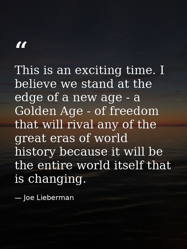 This is an exciting time. I believe we stand at the edge of a new age - a Golden Age - of freedom that will rival any of — Joe Lieberman