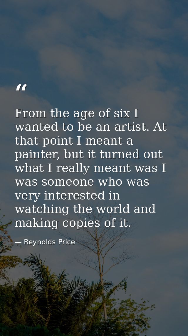 From the age of six I wanted to be an artist. At that point I meant a painter, but it turned out what I really meant was — Reynolds Price