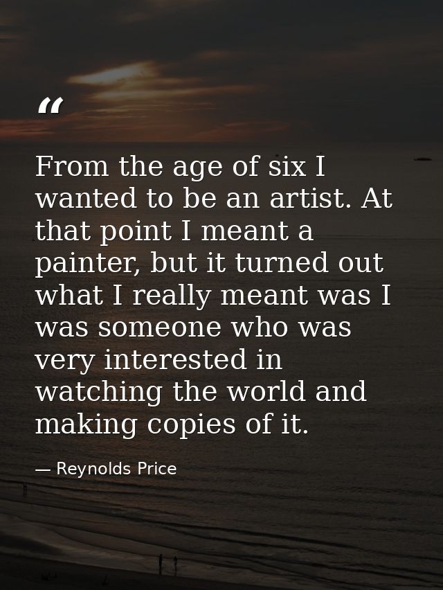 From the age of six I wanted to be an artist. At that point I meant a painter, but it turned out what I really meant was — Reynolds Price