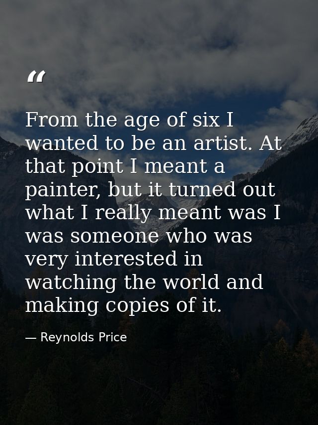 From the age of six I wanted to be an artist. At that point I meant a painter, but it turned out what I really meant was — Reynolds Price