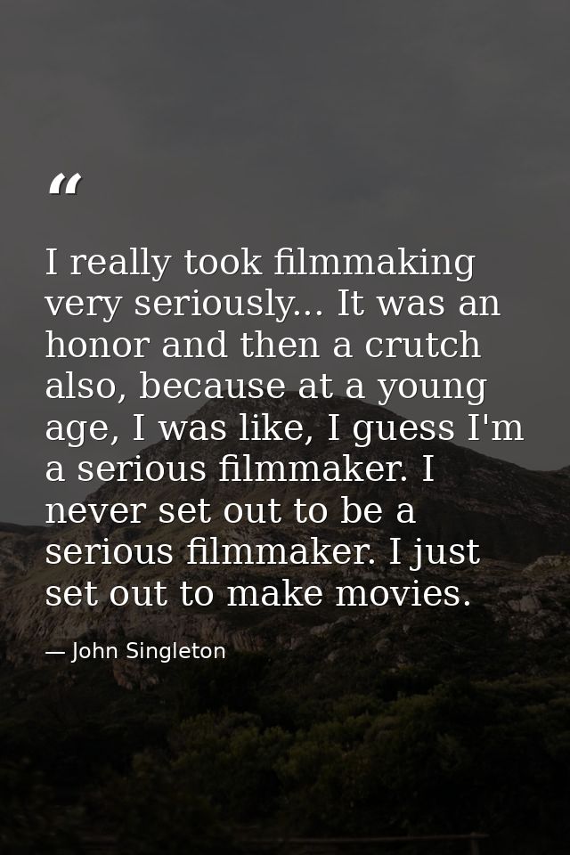 I really took filmmaking very seriously... It was an honor and then a crutch also, because at a young age, I was like, I — John Singleton