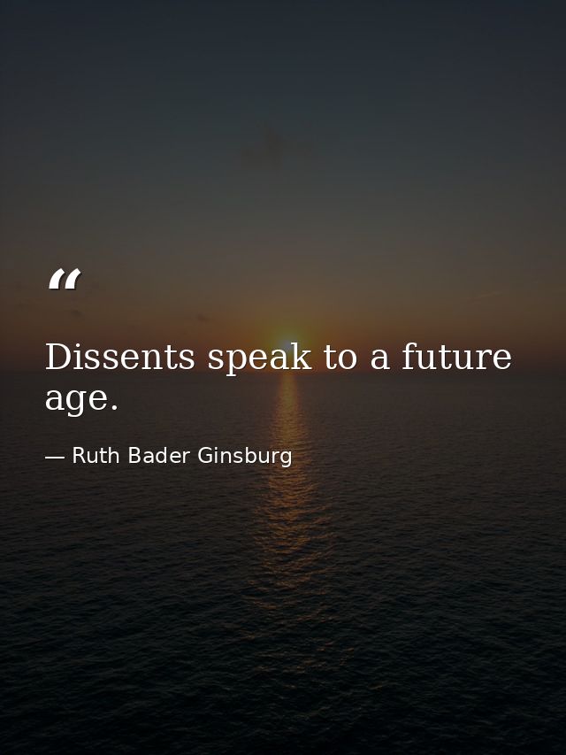 Dissents speak to a future age. — Ruth Bader Ginsburg