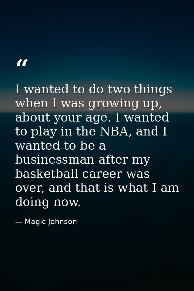 I wanted to do two things when I was growing up, about your age. I wanted to play in the NBA, and I wanted to be a busin — Magic Johnson