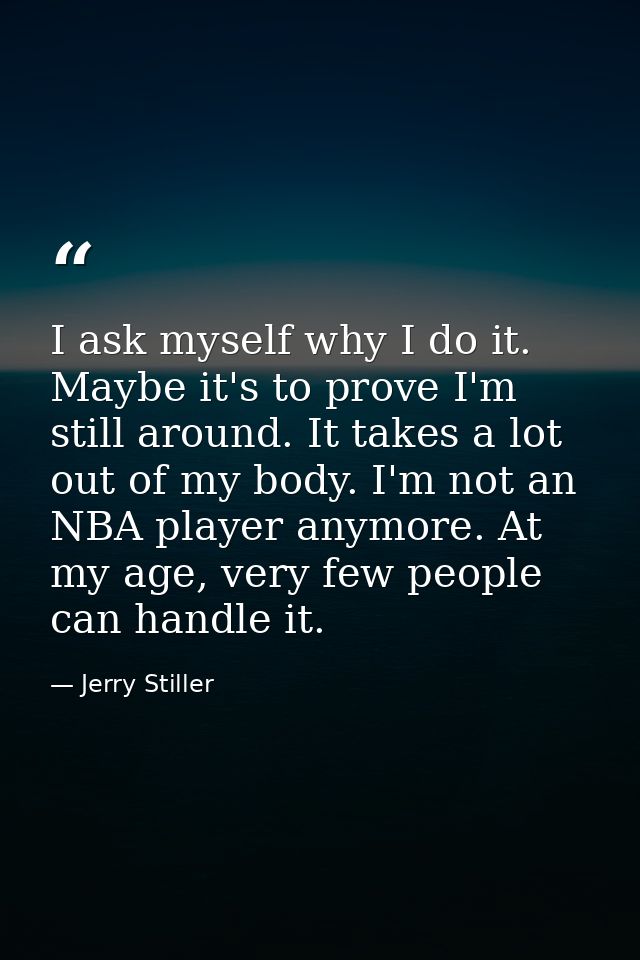 I ask myself why I do it. Maybe it's to prove I'm still around. It takes a lot out of my body. I'm not an NBA player any — Jerry Stiller