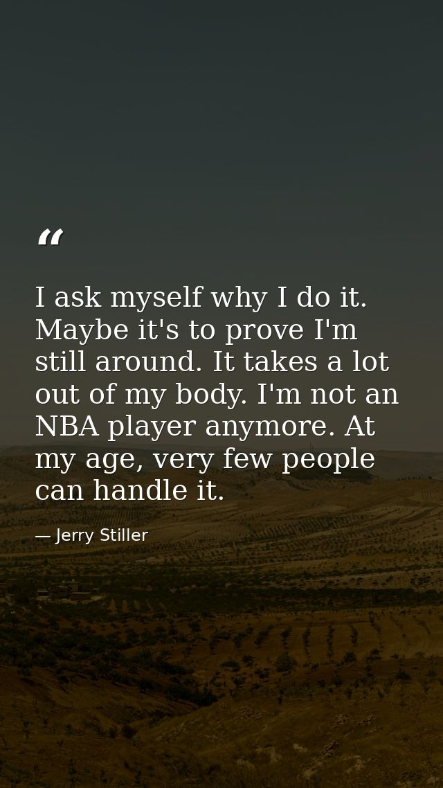 I ask myself why I do it. Maybe it's to prove I'm still around. It takes a lot out of my body. I'm not an NBA player any — Jerry Stiller