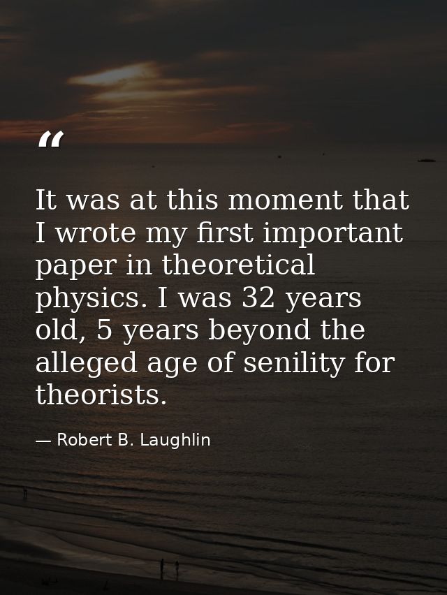 It was at this moment that I wrote my first important paper in theoretical physics. I was 32 years old, 5 years beyond t — Robert B. Laughlin