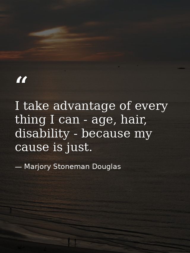 I take advantage of every thing I can - age, hair, disability - because my cause is just. — Marjory Stoneman Douglas