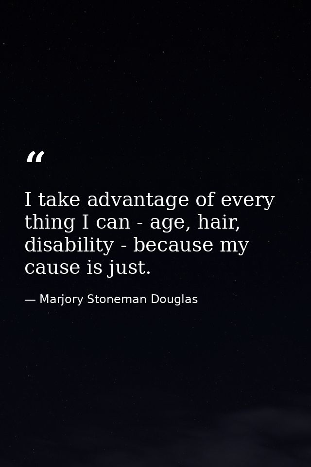I take advantage of every thing I can - age, hair, disability - because my cause is just. — Marjory Stoneman Douglas