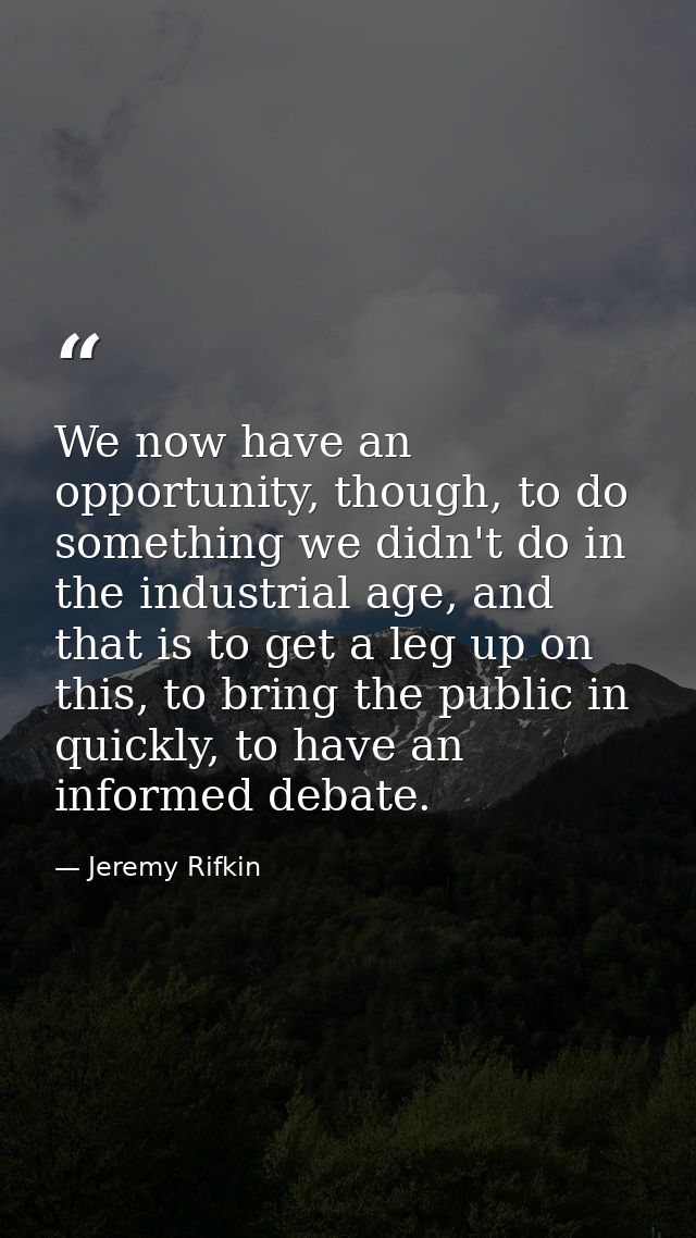 We now have an opportunity, though, to do something we didn't do in the industrial age, and that is to get a leg up on t — Jeremy Rifkin