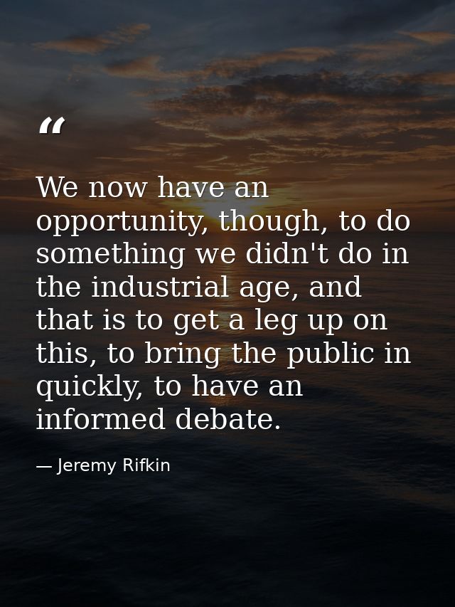 We now have an opportunity, though, to do something we didn't do in the industrial age, and that is to get a leg up on t — Jeremy Rifkin