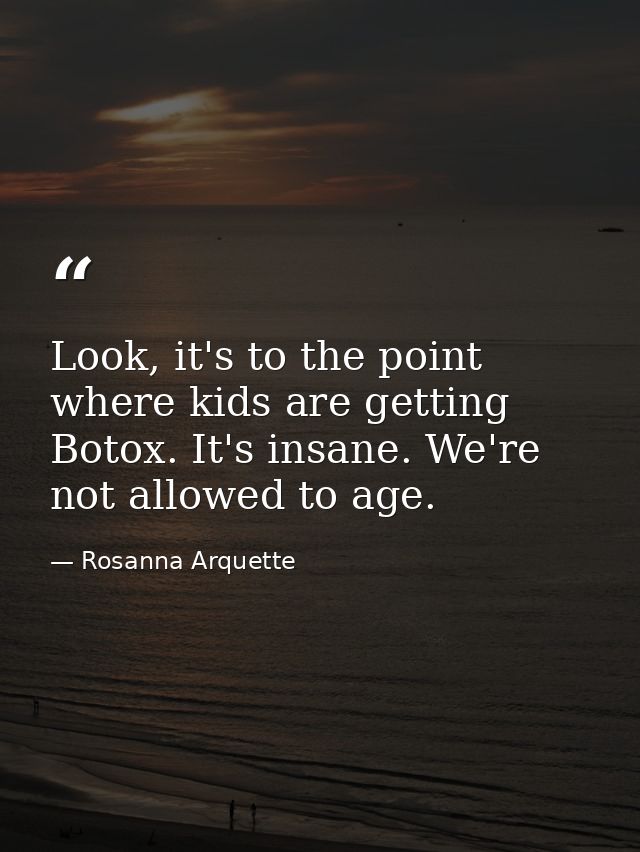 Look, it's to the point where kids are getting Botox. It's insane. We're not allowed to age. — Rosanna Arquette