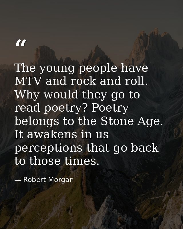 The young people have MTV and rock and roll. Why would they go to read poetry? Poetry belongs to the Stone Age. It awake — Robert Morgan