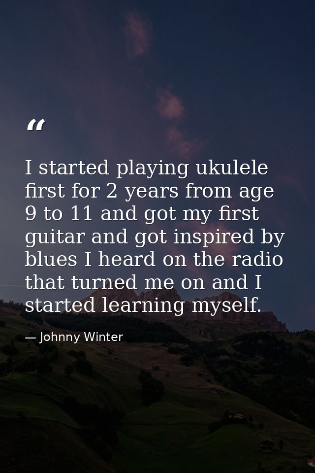 I started playing ukulele first for 2 years from age 9 to 11 and got my first guitar and got inspired by blues I heard o — Johnny Winter