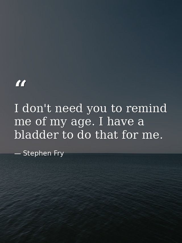 I don't need you to remind me of my age. I have a bladder to do that for me. — Stephen Fry