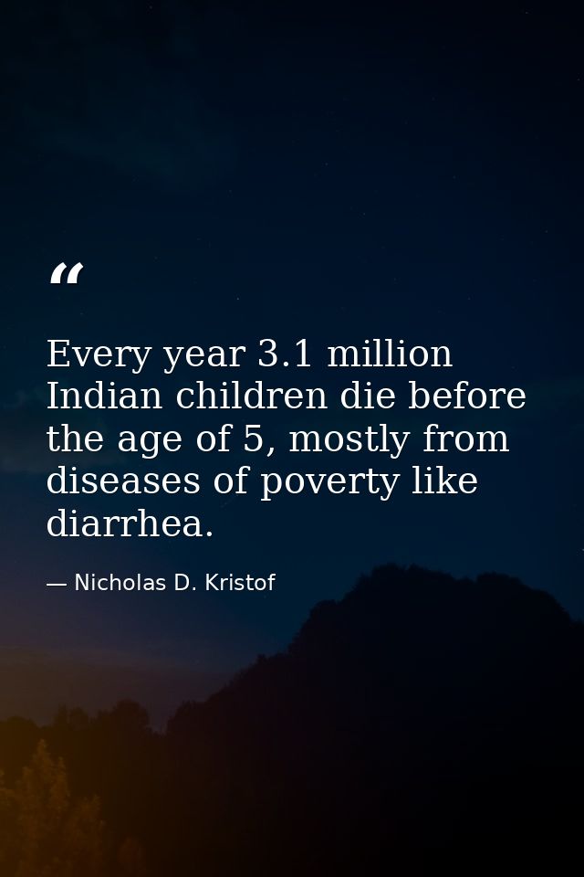 Every year 3.1 million Indian children die before the age of 5, mostly from diseases of poverty like diarrhea. — Nicholas D. Kristof