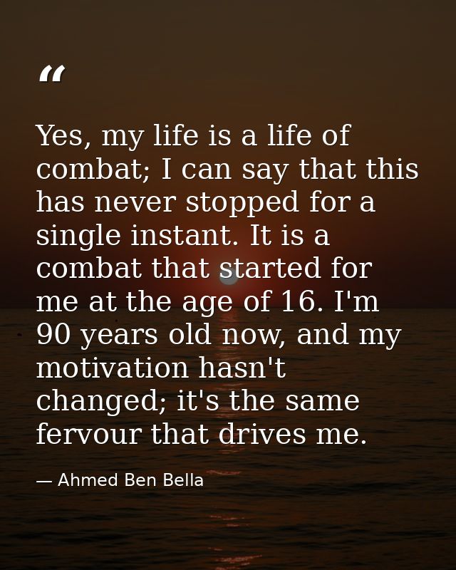 Yes, my life is a life of combat; I can say that this has never stopped for a single instant. It is a combat that starte — Ahmed Ben Bella
