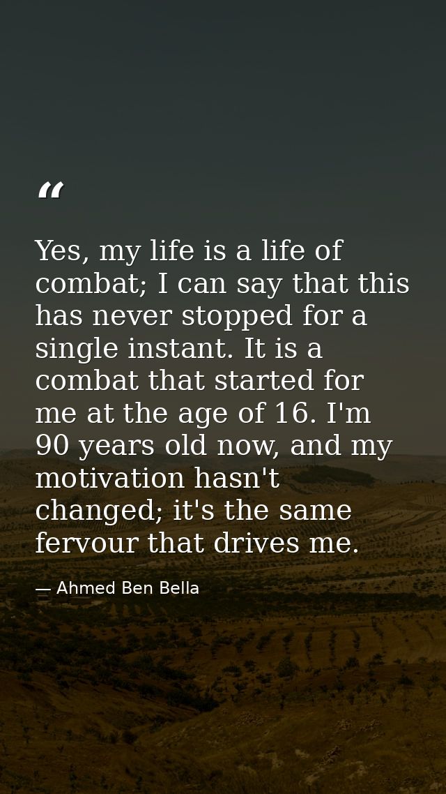 Yes, my life is a life of combat; I can say that this has never stopped for a single instant. It is a combat that starte — Ahmed Ben Bella
