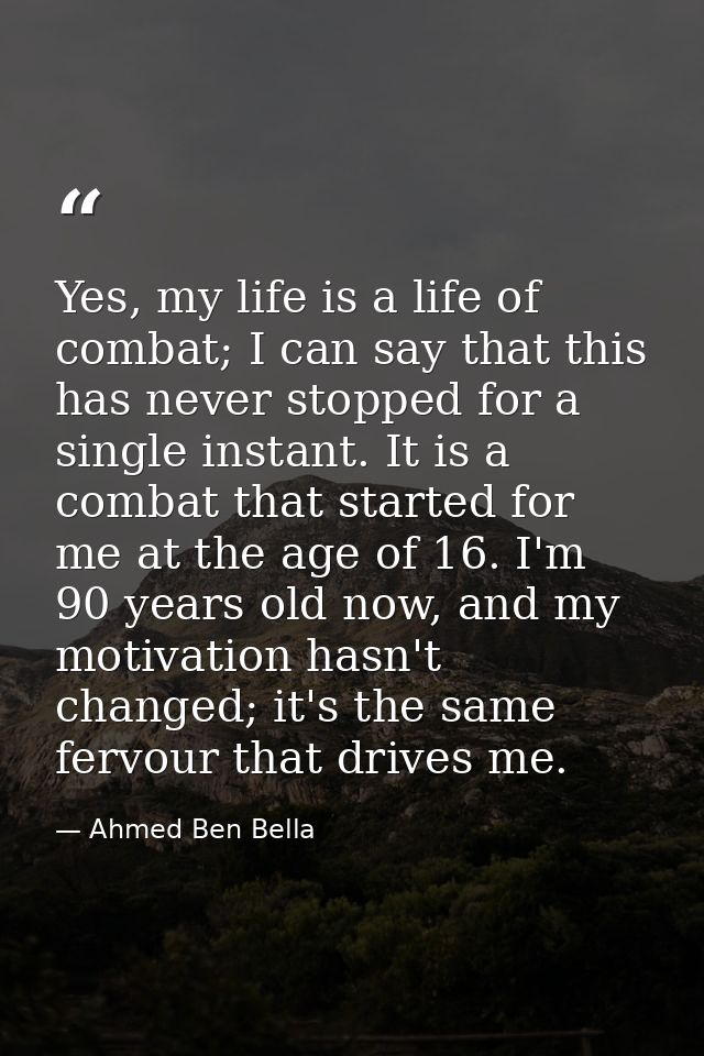 Yes, my life is a life of combat; I can say that this has never stopped for a single instant. It is a combat that starte — Ahmed Ben Bella