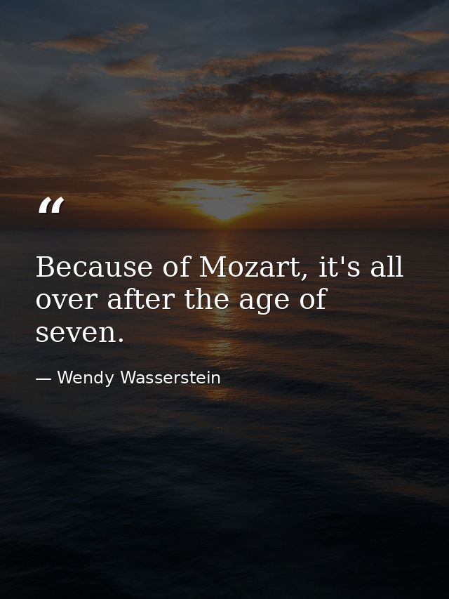 Because of Mozart, it's all over after the age of seven. — Wendy Wasserstein