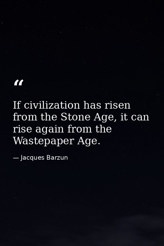 If civilization has risen from the Stone Age, it can rise again from the Wastepaper Age. — Jacques Barzun