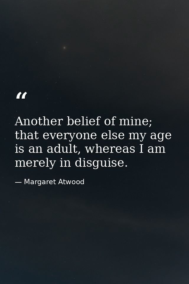 Another belief of mine; that everyone else my age is an adult, whereas I am merely in disguise. — Margaret Atwood