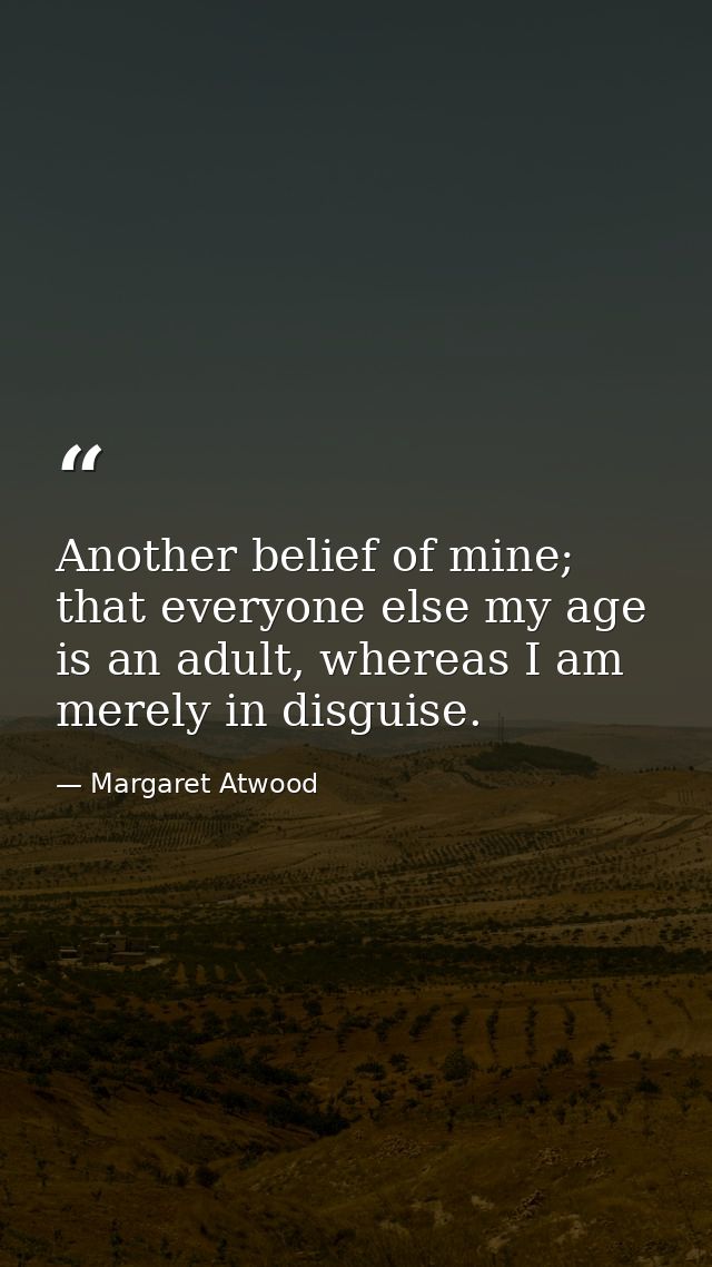 Another belief of mine; that everyone else my age is an adult, whereas I am merely in disguise. — Margaret Atwood