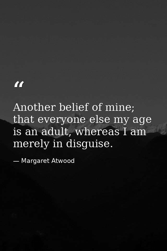 Another belief of mine; that everyone else my age is an adult, whereas I am merely in disguise. — Margaret Atwood