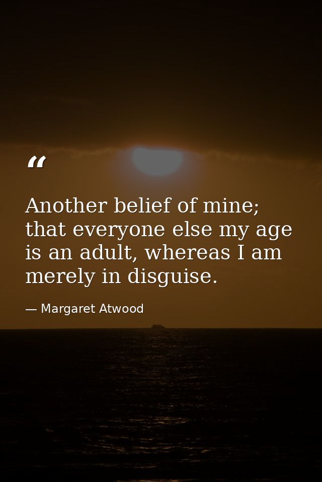 Another belief of mine; that everyone else my age is an adult, whereas I am merely in disguise. — Margaret Atwood