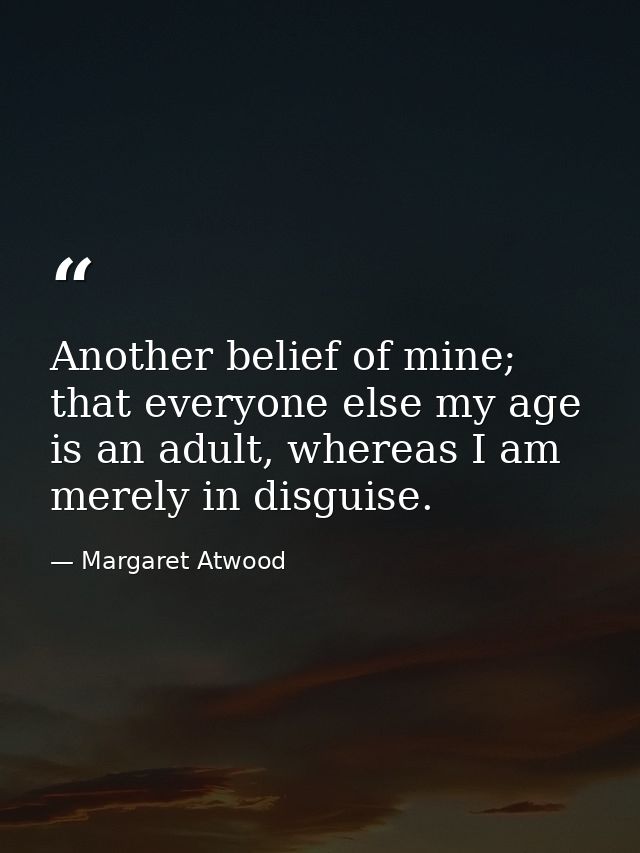 Another belief of mine; that everyone else my age is an adult, whereas I am merely in disguise. — Margaret Atwood