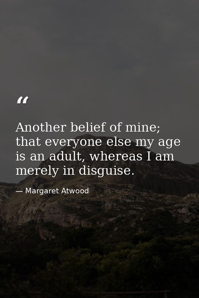 Another belief of mine; that everyone else my age is an adult, whereas I am merely in disguise. — Margaret Atwood
