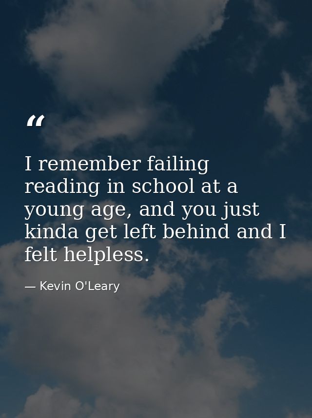 I remember failing reading in school at a young age, and you just kinda get left behind and I felt helpless. — Kevin O'Leary