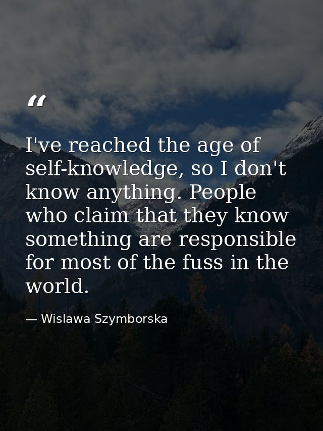 I've reached the age of self-knowledge, so I don't know anything. People who claim that they know something are responsi — Wislawa Szymborska