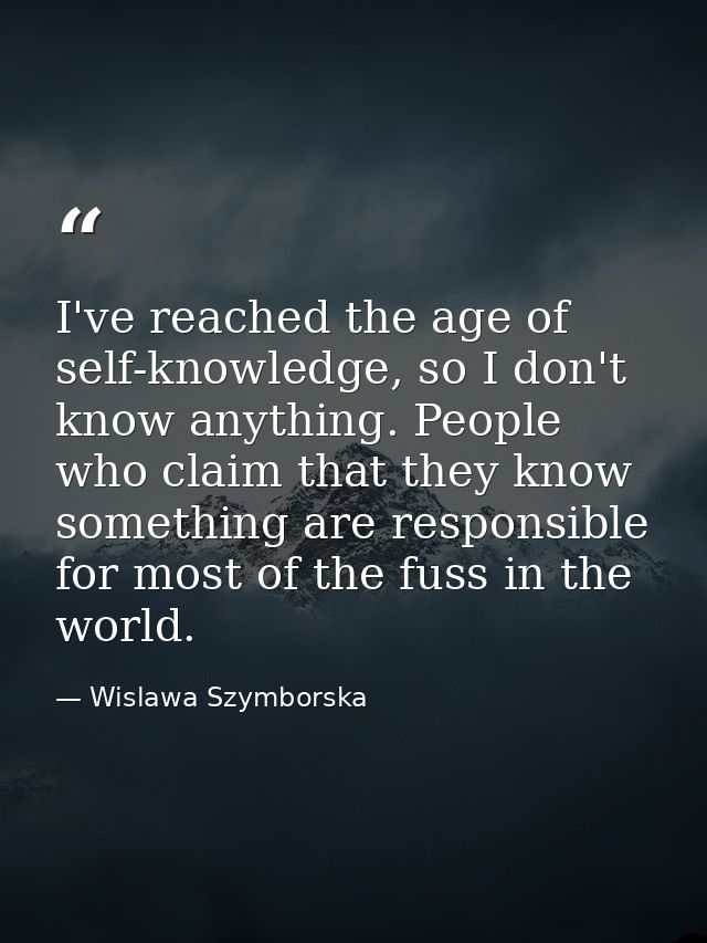 I've reached the age of self-knowledge, so I don't know anything. People who claim that they know something are responsi — Wislawa Szymborska