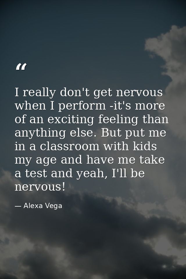 I really don't get nervous when I perform -it's more of an exciting feeling than anything else. But put me in a classroo — Alexa Vega