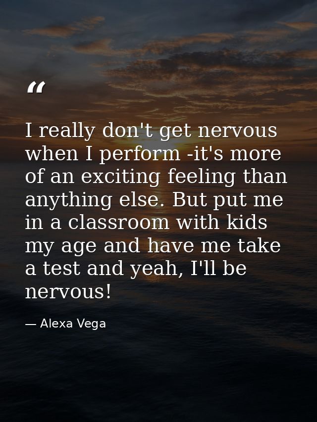 I really don't get nervous when I perform -it's more of an exciting feeling than anything else. But put me in a classroo — Alexa Vega