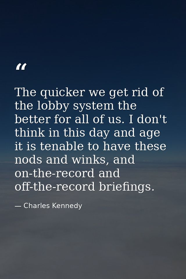 The quicker we get rid of the lobby system the better for all of us. I don't think in this day and age it is tenable to  — Charles Kennedy