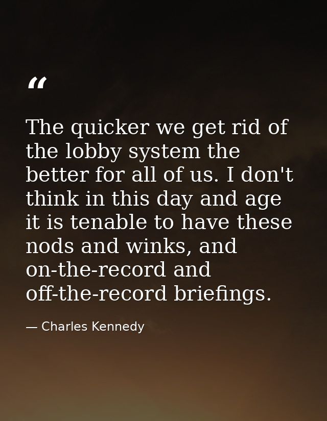 The quicker we get rid of the lobby system the better for all of us. I don't think in this day and age it is tenable to  — Charles Kennedy