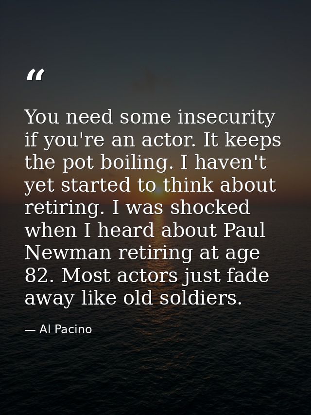 You need some insecurity if you're an actor. It keeps the pot boiling. I haven't yet started to think about retiring. I  — Al Pacino