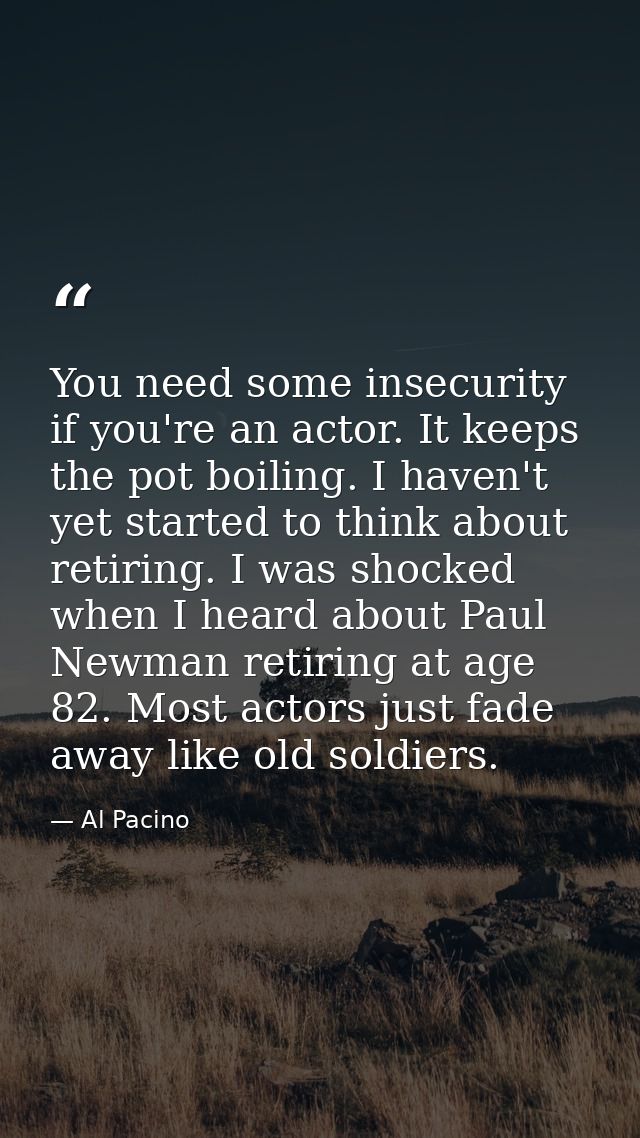 You need some insecurity if you're an actor. It keeps the pot boiling. I haven't yet started to think about retiring. I  — Al Pacino