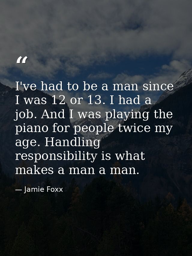 I've had to be a man since I was 12 or 13. I had a job. And I was playing the piano for people twice my age. Handling re — Jamie Foxx