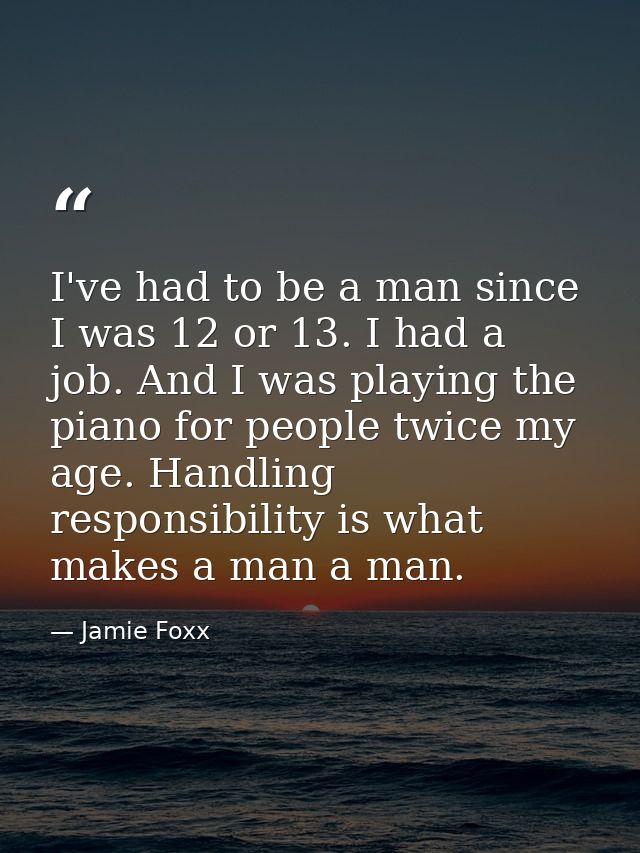 I've had to be a man since I was 12 or 13. I had a job. And I was playing the piano for people twice my age. Handling re — Jamie Foxx