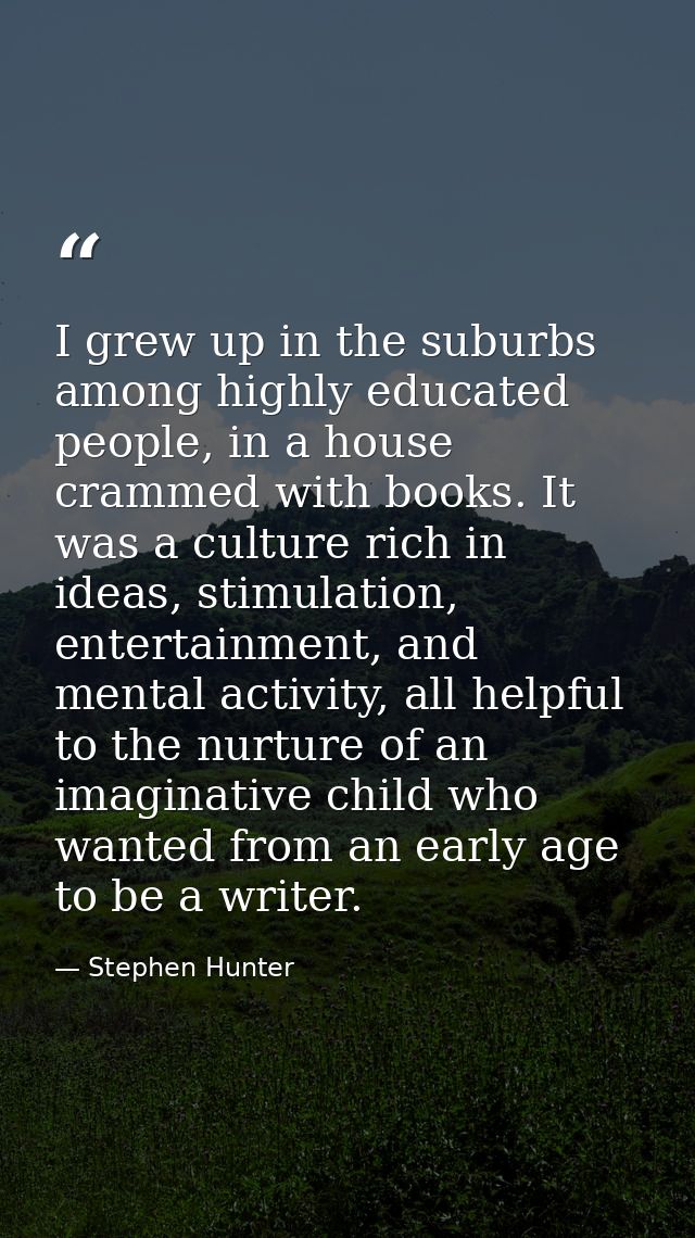 I grew up in the suburbs among highly educated people, in a house crammed with books. It was a culture rich in ideas, st — Stephen Hunter
