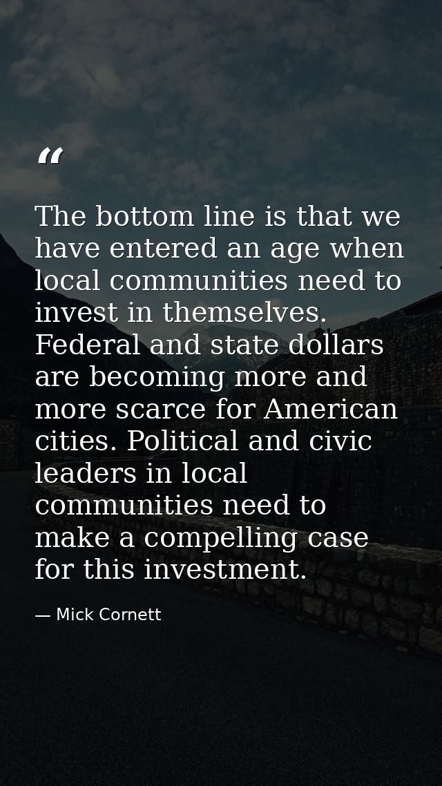 The bottom line is that we have entered an age when local communities need to invest in themselves. Federal and state do — Mick Cornett