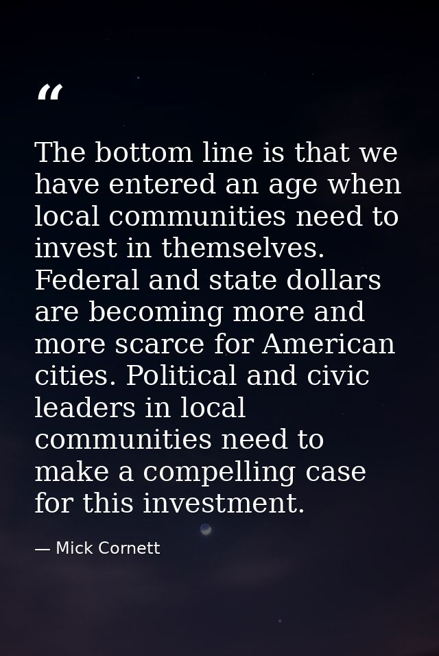 The bottom line is that we have entered an age when local communities need to invest in themselves. Federal and state do — Mick Cornett
