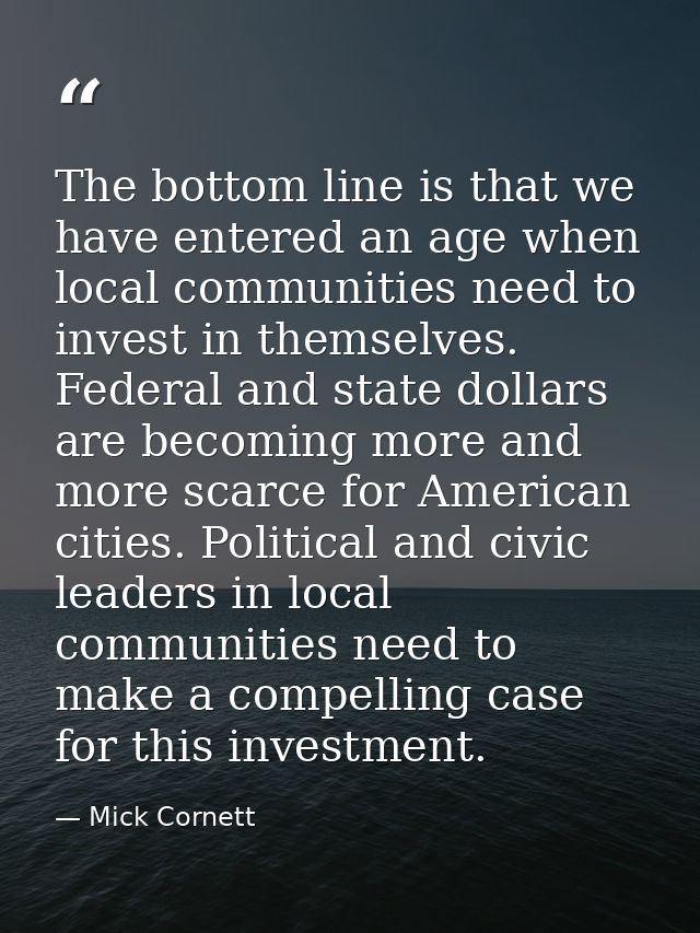 The bottom line is that we have entered an age when local communities need to invest in themselves. Federal and state do — Mick Cornett