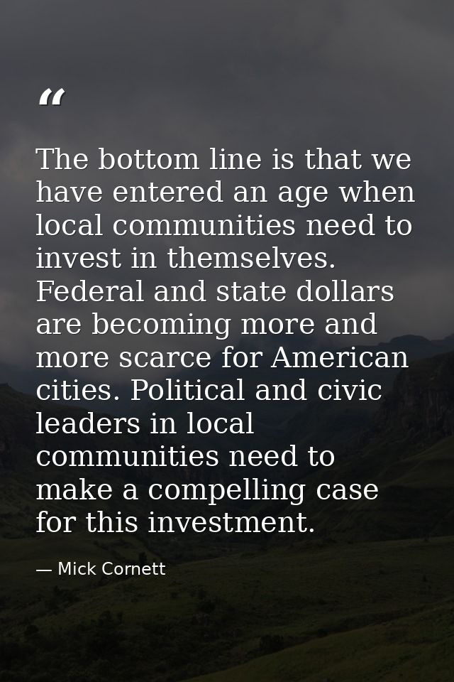 The bottom line is that we have entered an age when local communities need to invest in themselves. Federal and state do — Mick Cornett