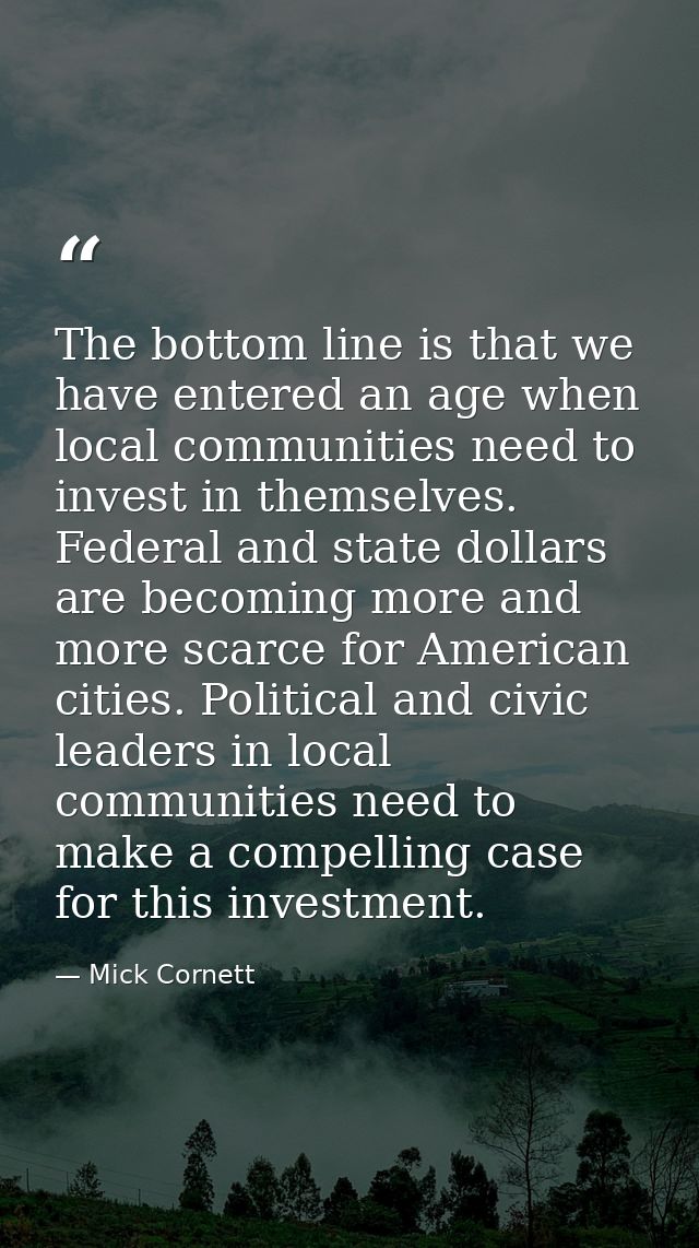 The bottom line is that we have entered an age when local communities need to invest in themselves. Federal and state do — Mick Cornett