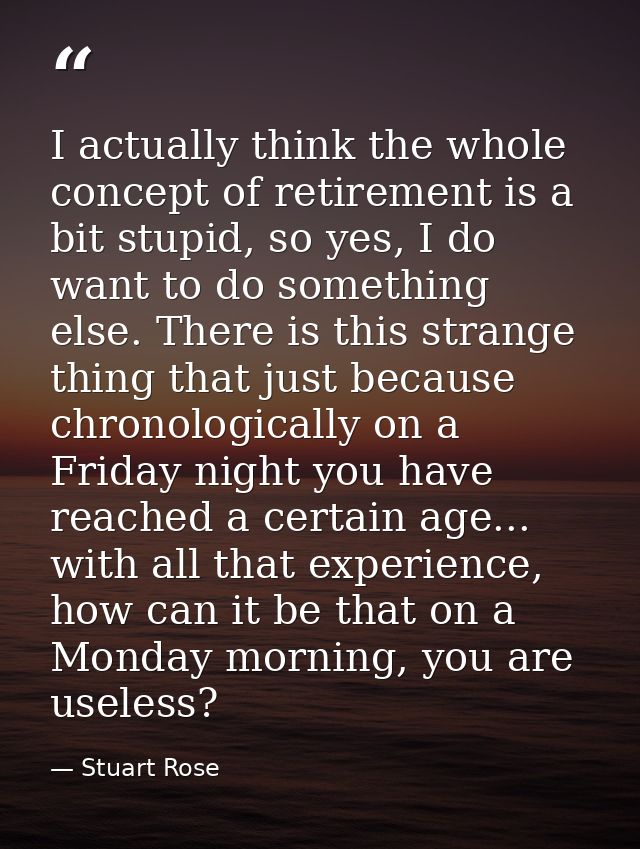 I actually think the whole concept of retirement is a bit stupid, so yes, I do want to do something else. There is this  — Stuart Rose