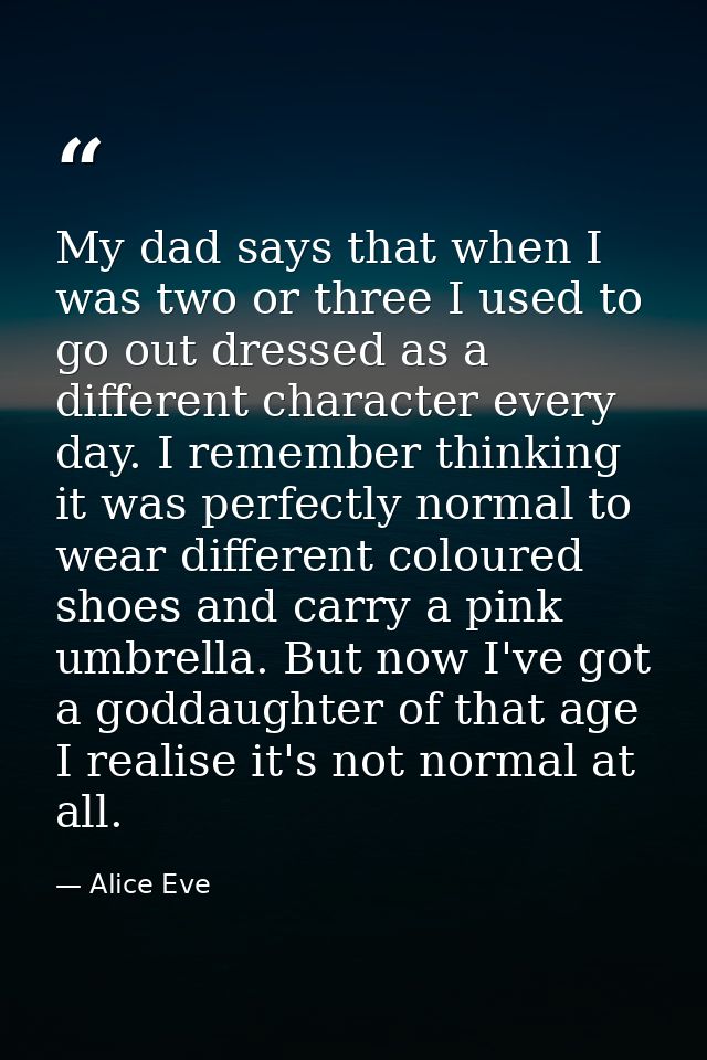 My dad says that when I was two or three I used to go out dressed as a different character every day. I remember thinkin — Alice Eve